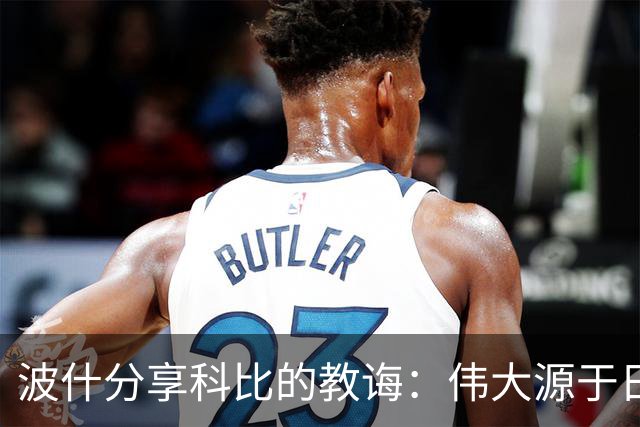 波什分享科比的教诲：伟大源于日常的坚持与热爱