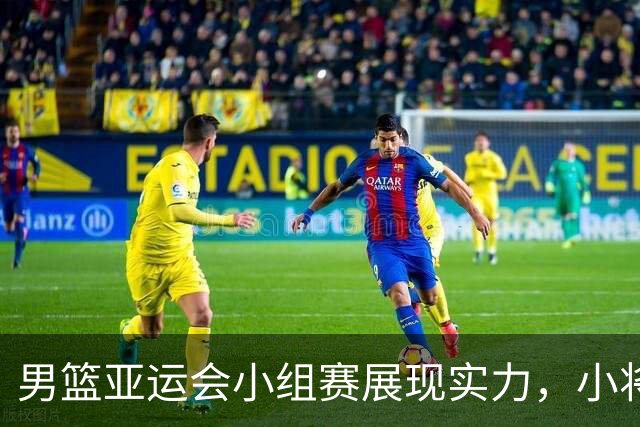 男篮亚运会小组赛展现实力，小将们迎来锻炼机会