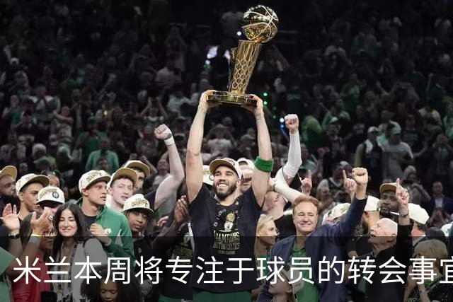 米兰本周将专注于球员的转会事宜，莱比锡积极求购恩昆库